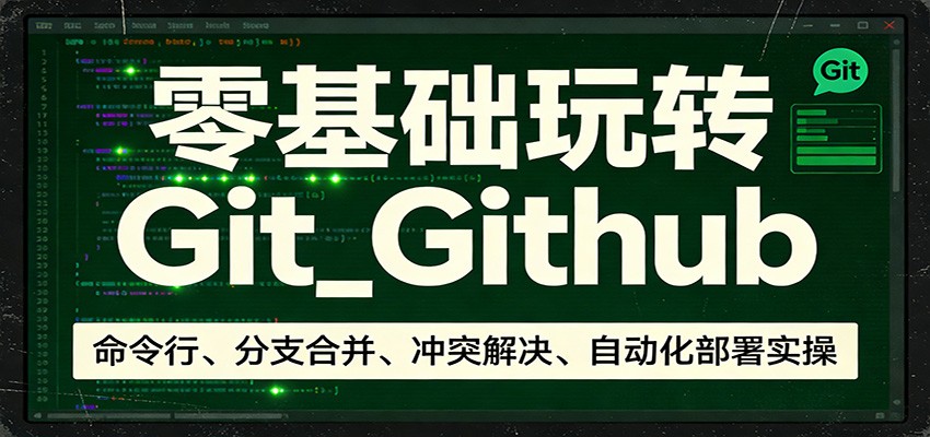零基础玩转Git_Github：命令行、分支合并、冲突解决、自动化部署实操-Scorpio丨网创