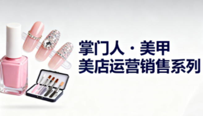 美甲店运营销售系列，助力美甲店老板及从业者提升运营、销售与管理能力-Scorpio丨网创