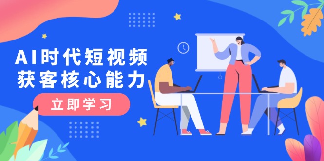 （15066期）AI时代短视频获客核心课程，三大必备技能解析，认知升级关键要点-Scorpio丨网创