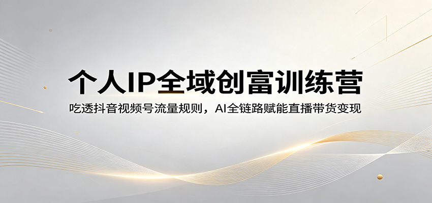 个人IP全域创富训练营：吃透抖音视频号流量规则，AI全链路赋能直播带货变现-Scorpio丨网创