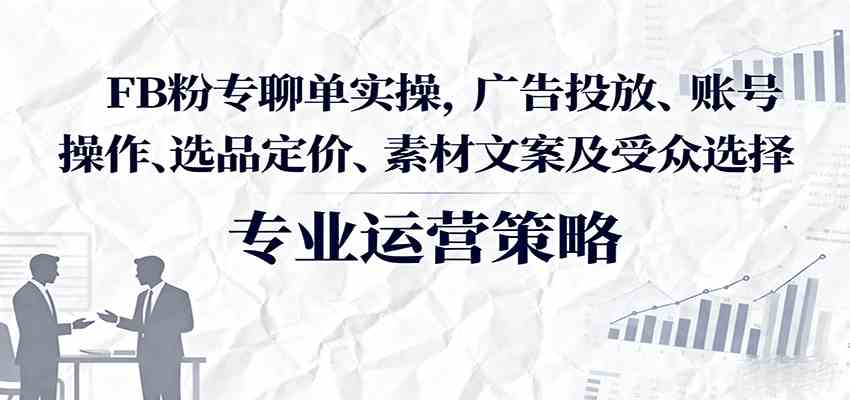 FB粉专聊单实操,广告投放、账号操作、选品定价、素材文案及受众选择-Scorpio丨网创