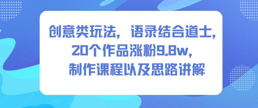 创意类玩法，语录结合道士，20个作品涨粉9.8w，制作课程以及思路讲解-Scorpio丨网创
