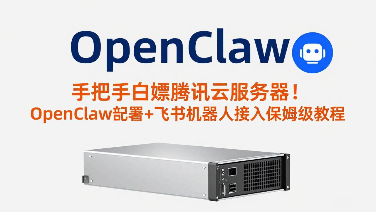 (17556期)手把手白嫖腾讯云服务器!OpenClaw部署+飞书机器人接入保姆级教程-Scorpio丨网创