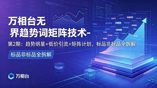 (18861期)万相台无界趋势词矩阵技术-第2期:趋势明星+低价引流+矩阵计划,标品非标品全拆解-Scorpio丨网创