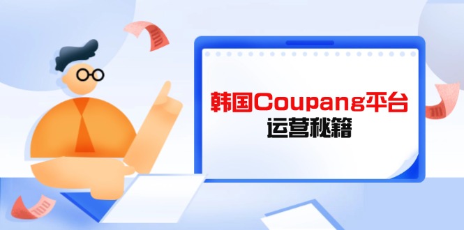 （14214期）韩国Coupang平台运营秘籍，酷胖卖家必修课，助力卖家提升平台竞争力-Scorpio丨网创