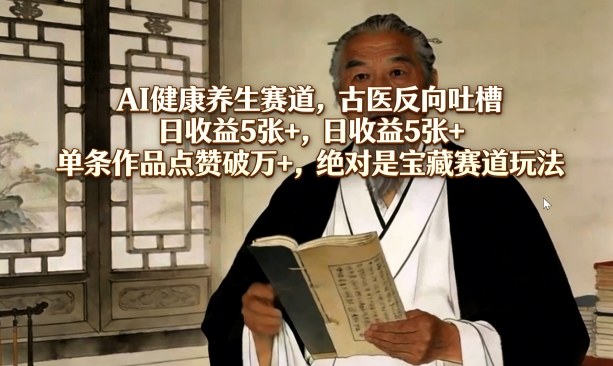 AI健康养生赛道，古医反向吐槽，日收益5张+，单条作品点赞破万+，绝对是宝藏赛道玩法-Scorpio丨网创