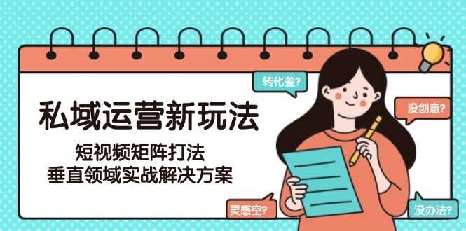 （15069期）私域运营新玩法，短视频矩阵打法，垂直领域实战解决方案（更新6月）-Scorpio丨网创