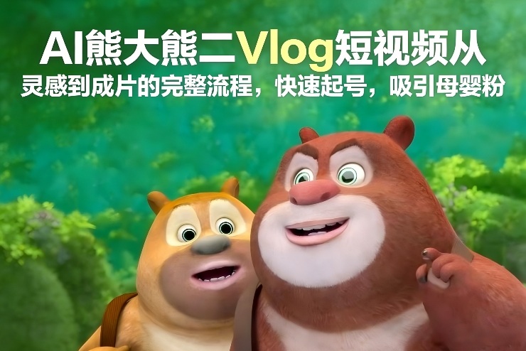 AI熊大熊二Vlog短视频从灵感到成片的完整流程，快速起号，吸引母婴粉-Scorpio丨网创