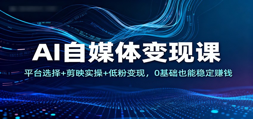 AI自媒体变现课:平台选择+剪映实操+低粉变现,0基础也能稳定赚钱-Scorpio丨网创