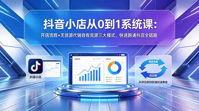 （18555期）抖音小店从0到1系统课：开店流程+无货源代销自有货源三大模式，快速跑通抖店全链路-Scorpio丨网创