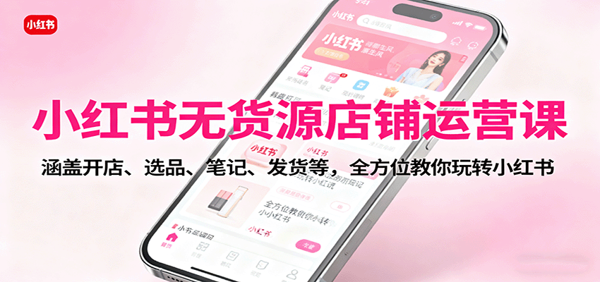 小红书无货源店铺运营课:涵盖开店、选品、笔记、发货等,全方位教你玩转小红书-Scorpio丨网创