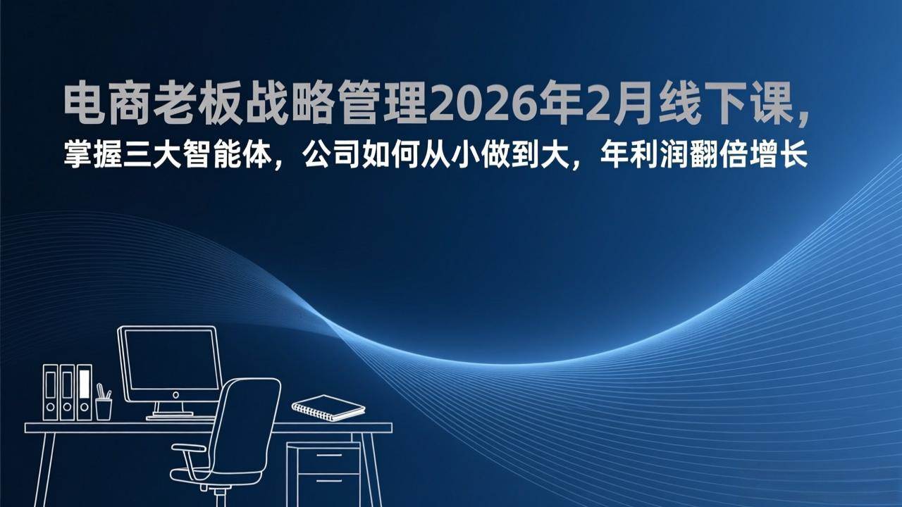 （17417期）电商老板战略管理2026年2月线下课，掌握三大智能体，公司如何从小做到大，年利润翻倍增长-Scorpio丨网创