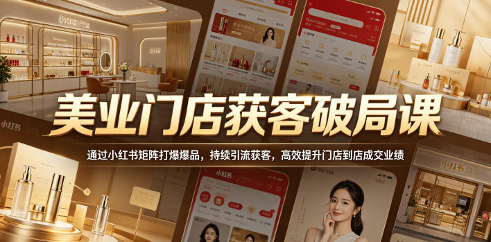 美业门店获客破局课，通过小红书矩阵打爆爆品，持续引流获客，高效提升门店到店成交业绩-Scorpio丨网创