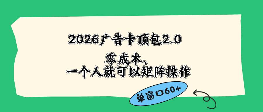 （18450期）2026广告卡顶包2.0玩法，单窗口60+零成本、简单好操作，直接省略复杂人工步骤-Scorpio丨网创