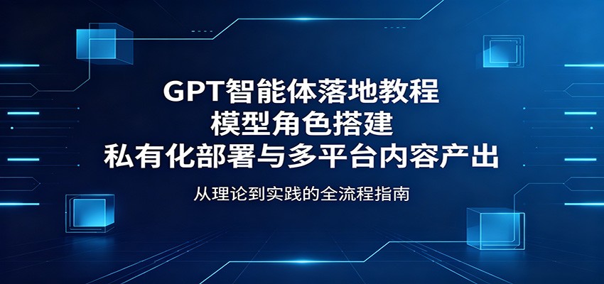 GPT智能体落地教程：模型角色搭建，私有化部署与多平台内容产出-Scorpio丨网创
