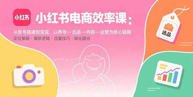 （15838期）小红书电商效率课：从账号搭建到变现，以养号-选品-内容-运营为核心链路-Scorpio丨网创