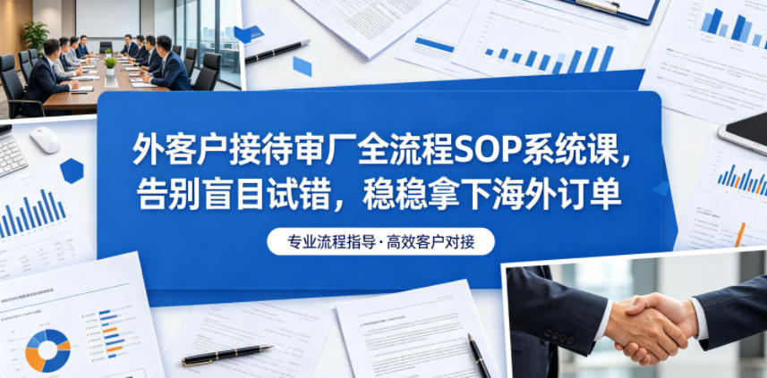外客户接待审厂全流程SOP系统课,告别盲目试错,稳稳拿下海外订单-Scorpio丨网创