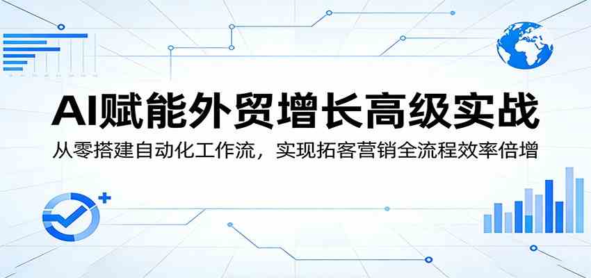 AI赋能外贸增长高级实战：从零搭建自动化工作流，实现拓客营销全流程效率倍增-Scorpio丨网创