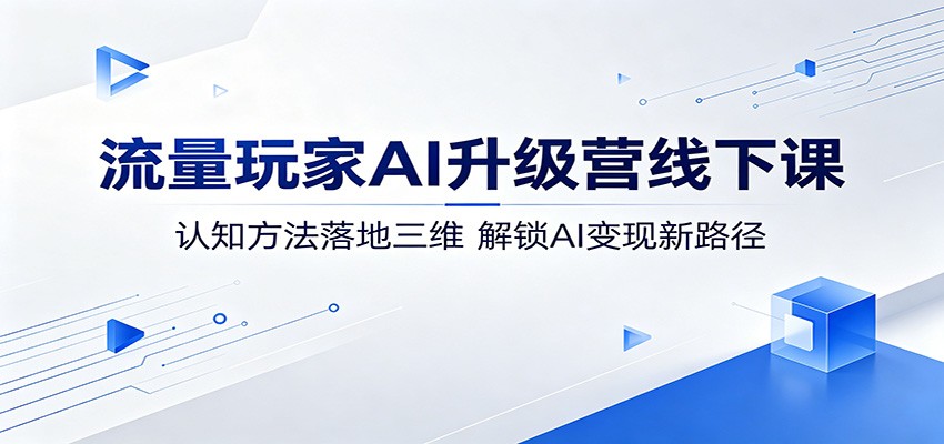 流量玩家AI升级营线下课：认知方法落地三维，解锁AI变现新路径-Scorpio丨网创
