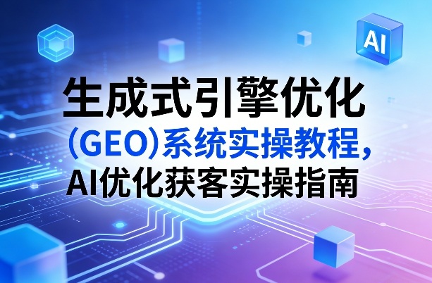 生成式引擎优化（GEO）系统实操教程，AI优化获客实操指南-Scorpio丨网创