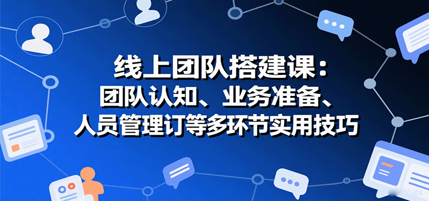 线上团队搭建课：团队认知、业务准备、人员管理、协议签订等多环节实用技巧-Scorpio丨网创