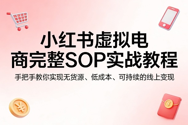 小红书虚拟电商完整SOP实战教程，手把手教你，实现无货源、低成本、可持续的线上变现-Scorpio丨网创