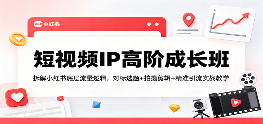 短视频IP高阶成长班：拆解小红书底层流量逻辑，对标选题+拍摄剪辑+ 精准引流实战教学-Scorpio丨网创