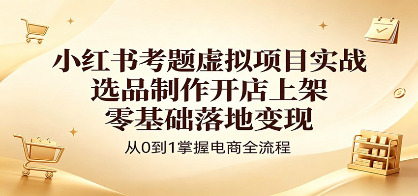 小红书考题虚拟项目实战：选品制作开店上架，零基础落地变现-Scorpio丨网创