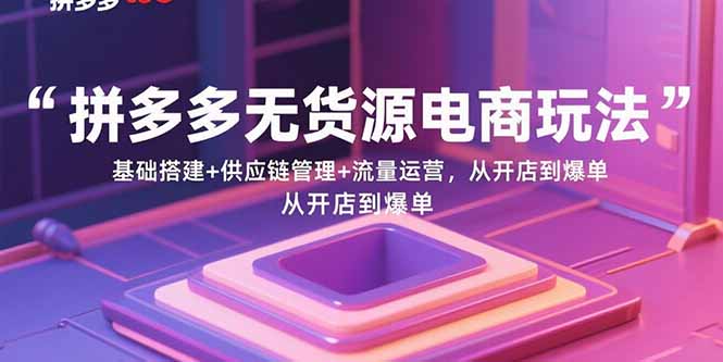 (15886期)拼多多无货源电商玩法:基础搭建+供应链管理+流量运营,从开店到爆单-Scorpio丨网创