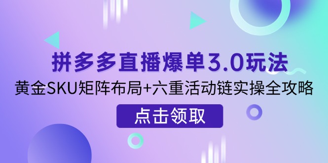 （14192期）拼多多直播爆单3.0玩法解析，黄金SKU矩阵布局+六重活动链实操全攻略-Scorpio丨网创
