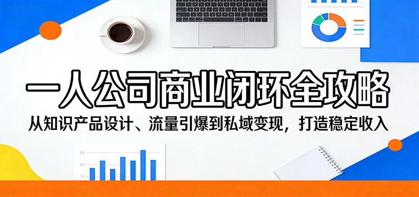 一人公司商业闭环全攻略：从知识产品设计、流量引爆到私域变现，打造稳定收入-Scorpio丨网创