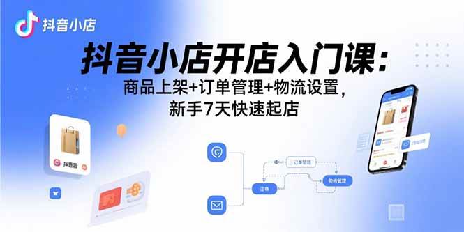 (15947期)抖音小店开店入门课:商品上架+订单管理+物流设置,新手7天快速起店-Scorpio丨网创