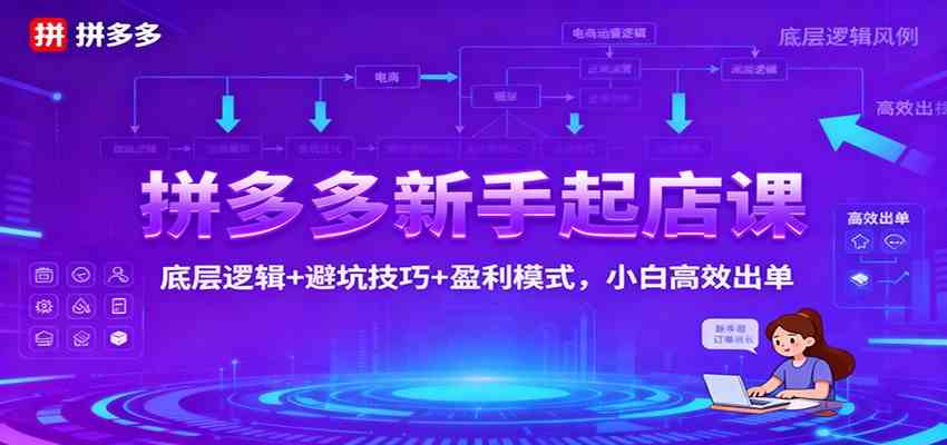 拼多多新手起店课:底层逻辑+避坑技巧+盈利模式,小白高效出单-Scorpio丨网创