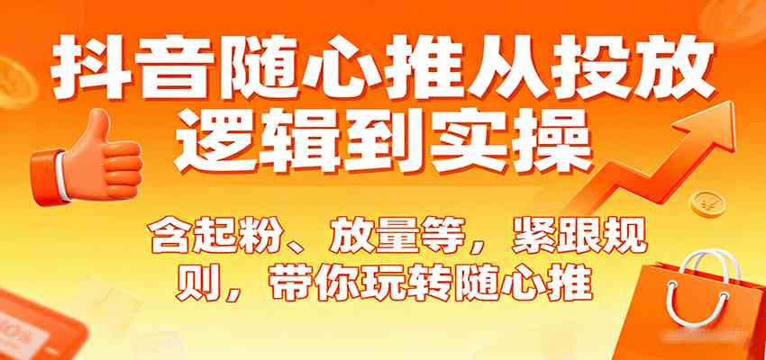 抖音随心推从投放逻辑到实操，含起粉、放量等，紧跟规则，带你玩转随心推-Scorpio丨网创