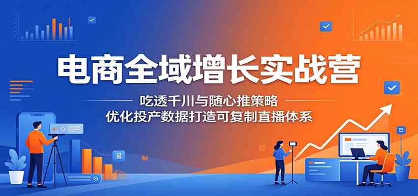 电商全域增长实战营：吃透千川与随心推策略，优化投产数据打造可复制直播体系-Scorpio丨网创