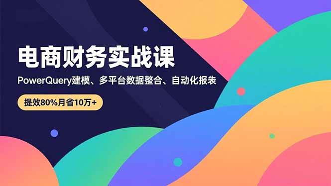 (16746期)电商财务实战课,Power Query建模、多平台数据整合、自动化报表,提效80%月省10万+-Scorpio丨网创
