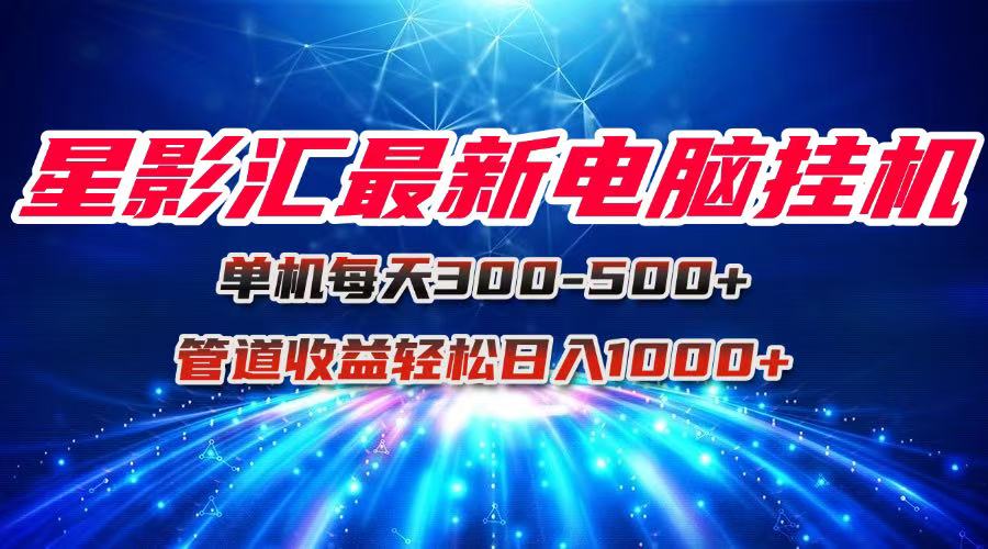 （15003期）星影汇最新电脑挂机单机每天300+团队管道收益轻松日入1000+-Scorpio丨网创