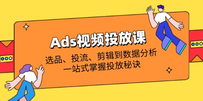 （14258期）Ads视频投放课全解析：选品、投流、剪辑到数据分析，一站式掌握投放秘诀-Scorpio丨网创