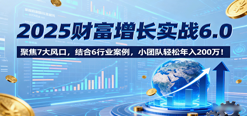 2025财富增长实战6.0，聚焦7大风口，结合6行业案例，小团队轻松年入200万！-Scorpio丨网创