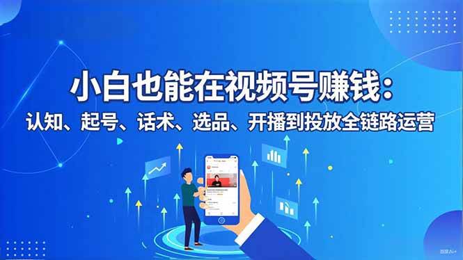 (16626期)小白也能在视频号赚钱:认知、起号、话术、选品、开播到投放全链路运营-Scorpio丨网创