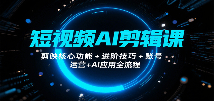 短视频AI剪辑课，剪映核心功能+进阶技巧+账号运营+AI应用全流程-Scorpio丨网创