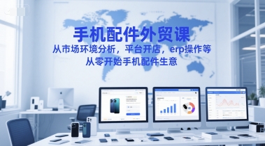 手机配件外贸课,从市场环境分析,平台开店,erp操作等,从零开始手机配件生意-Scorpio丨网创
