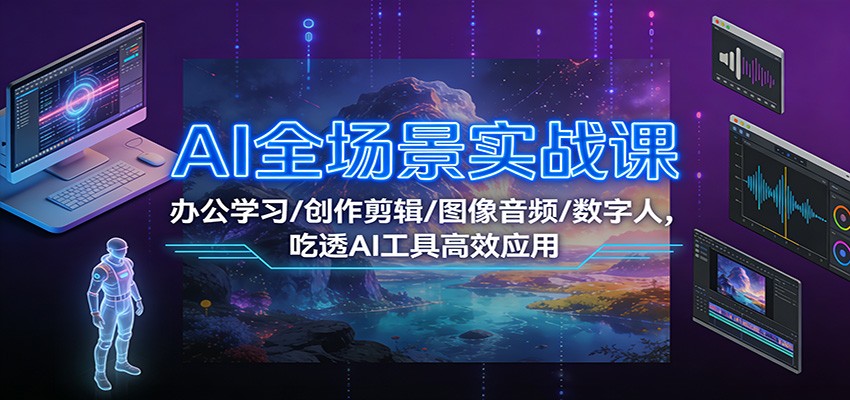 AI全场景实战课：办公学习/创作剪辑/图像音频/数字人，吃透AI工具高效应用-Scorpio丨网创