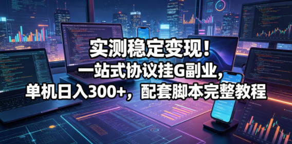 实测稳定变现！一站式协议挂G副业，单机日入300+，配套脚本完整教程【揭秘】-Scorpio丨网创