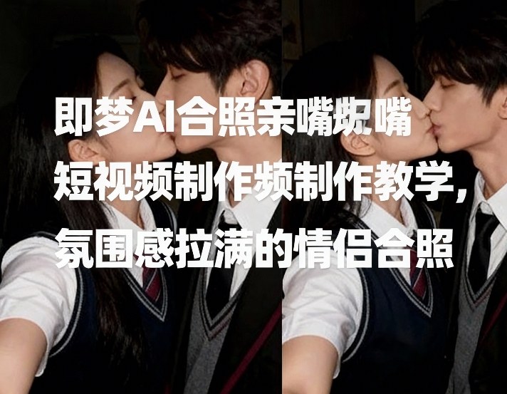 即梦AI合照亲嘴短视频制作教学，氛围感拉满的情侣合照-Scorpio丨网创