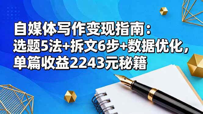 (16378期)自媒体写作变现指南:选题5法+拆文6步+数据优化,单篇收益2243元秘籍-Scorpio丨网创