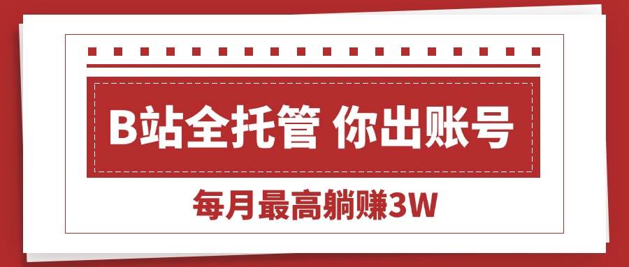 （15547期）【B站全程托管 】你出账号，我来运营，每月最高躺赚3W-Scorpio丨网创
