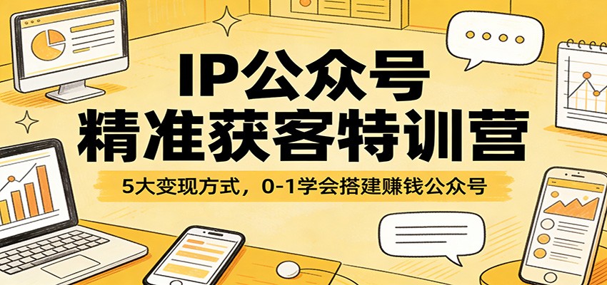 IP公众号精准获客特训营：5大变现方式，0-1学会搭建赚钱公众号-Scorpio丨网创