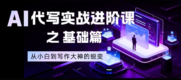 AI代写实战进阶课之基础篇,从小白到写作大神的蜕变【揭秘】-Scorpio丨网创