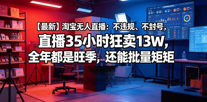【最新】淘宝无人直播:不违规、不封号,直播35小时狂卖13W,全年都是旺季,还能批量矩阵操作【揭秘】-Scorpio丨网创
